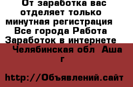 От заработка вас отделяет только 5 минутная регистрация  - Все города Работа » Заработок в интернете   . Челябинская обл.,Аша г.